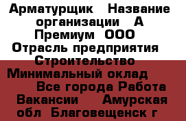 Арматурщик › Название организации ­ А-Премиум, ООО › Отрасль предприятия ­ Строительство › Минимальный оклад ­ 25 000 - Все города Работа » Вакансии   . Амурская обл.,Благовещенск г.